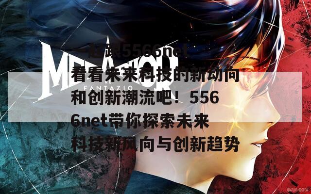 一起跟5566net看看未来科技的新动向和创新潮流吧！5566net带你探索未来科技新风向与创新趋势