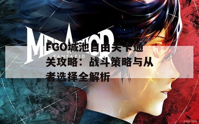 FGO城池自由关卡通关攻略：战斗策略与从者选择全解析