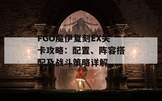 FGO魔伊复刻EX关卡攻略：配置、阵容搭配及战斗策略详解