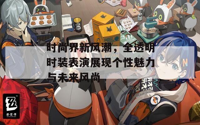 时尚界新风潮，全透明时装表演展现个性魅力与未来风尚