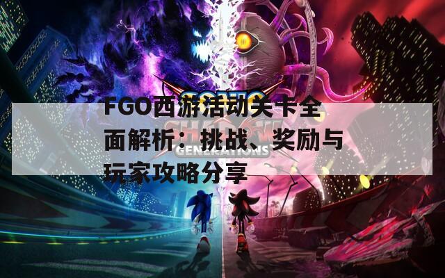FGO西游活动关卡全面解析：挑战、奖励与玩家攻略分享