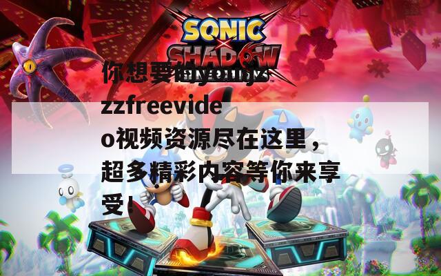 你想要的youijzzzfreevideo视频资源尽在这里，超多精彩内容等你来享受！