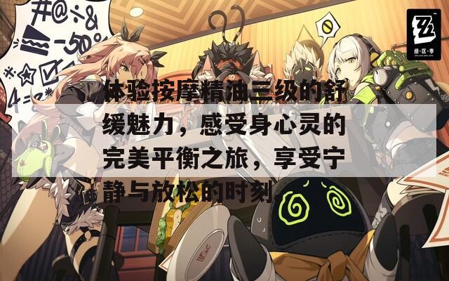 体验按摩精油三级的舒缓魅力，感受身心灵的完美平衡之旅，享受宁静与放松的时刻。