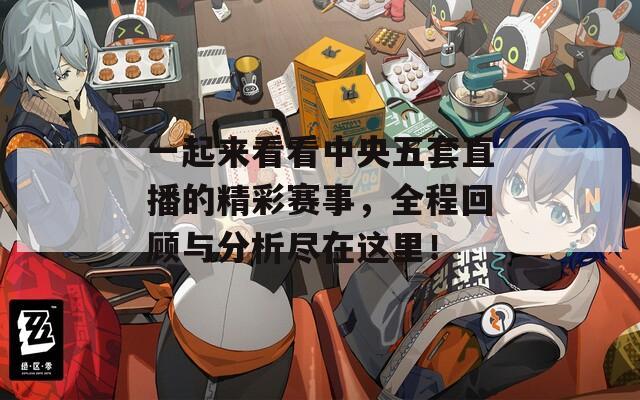 一起来看看中央五套直播的精彩赛事，全程回顾与分析尽在这里！