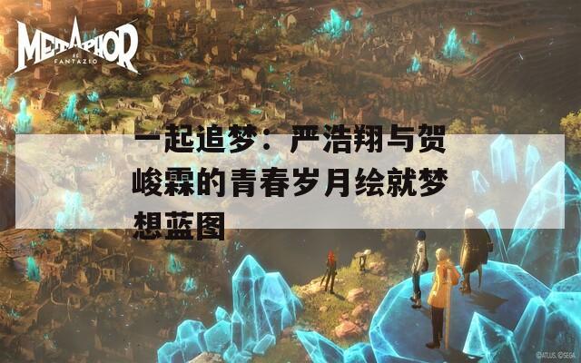 一起追梦：严浩翔与贺峻霖的青春岁月绘就梦想蓝图