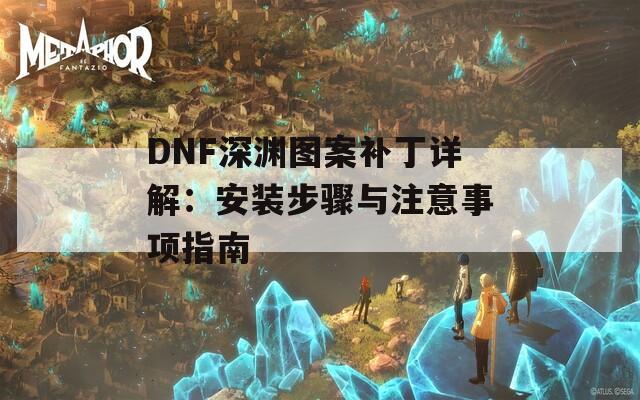 DNF深渊图案补丁详解：安装步骤与注意事项指南