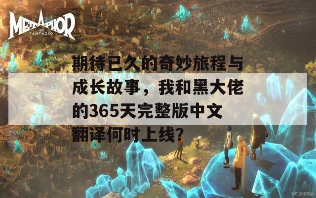 期待已久的奇妙旅程与成长故事，我和黑大佬的365天完整版中文翻译何时上线？