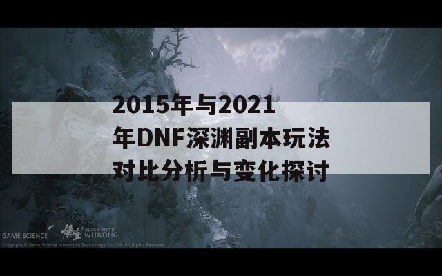 2015年与2021年DNF深渊副本玩法对比分析与变化探讨