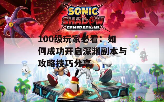 100级玩家必看：如何成功开启深渊副本与攻略技巧分享