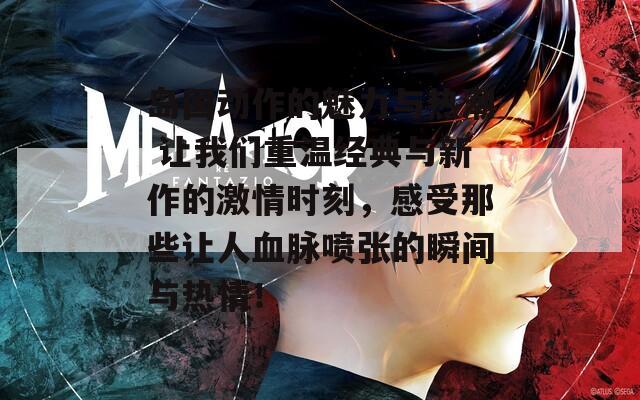 岛国动作的魅力与热潮 让我们重温经典与新作的激情时刻，感受那些让人血脉喷张的瞬间与热情！