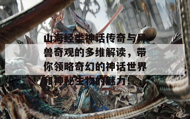 山海经类神话传奇与异兽奇观的多维解读，带你领略奇幻的神话世界和神秘生物的魅力！