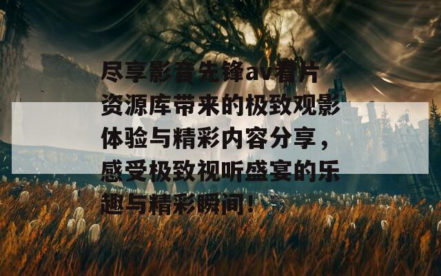 尽享影音先锋av看片资源库带来的极致观影体验与精彩内容分享，感受极致视听盛宴的乐趣与精彩瞬间！