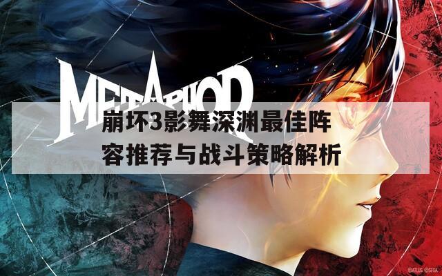 崩坏3影舞深渊最佳阵容推荐与战斗策略解析