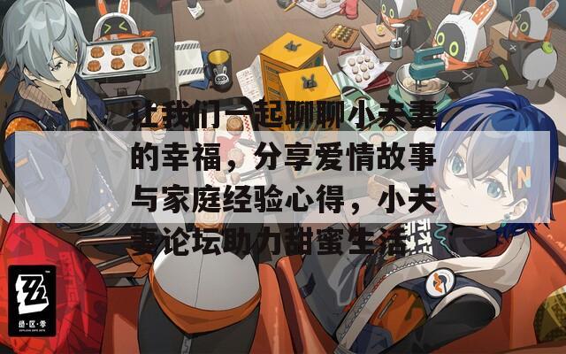 让我们一起聊聊小夫妻的幸福，分享爱情故事与家庭经验心得，小夫妻论坛助力甜蜜生活