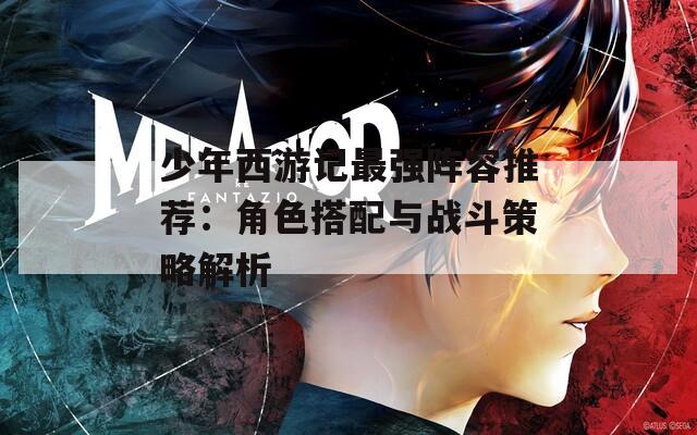 少年西游记最强阵容推荐：角色搭配与战斗策略解析