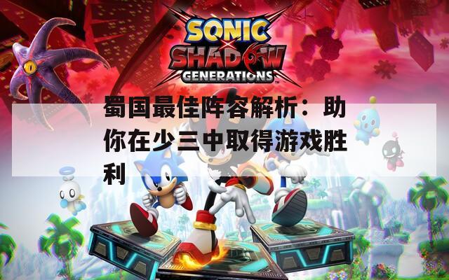 蜀国最佳阵容解析：助你在少三中取得游戏胜利