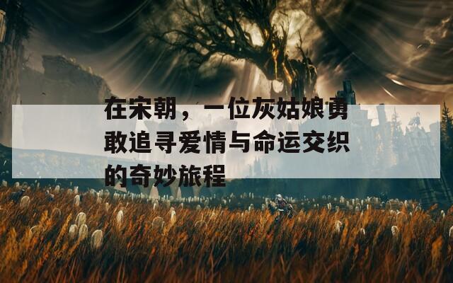 在宋朝，一位灰姑娘勇敢追寻爱情与命运交织的奇妙旅程