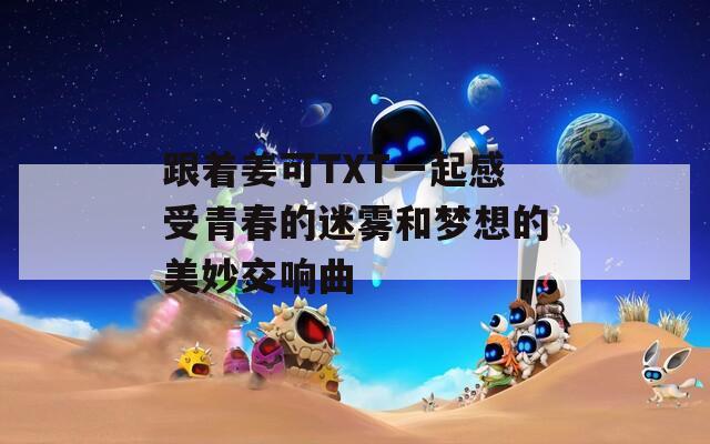 跟着姜可TXT一起感受青春的迷雾和梦想的美妙交响曲