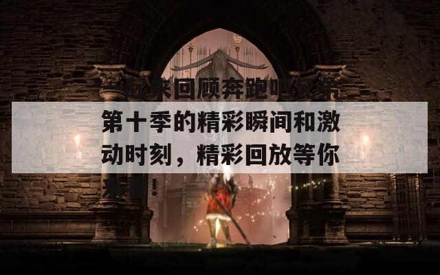 一起来回顾奔跑吧兄弟第十季的精彩瞬间和激动时刻，精彩回放等你来看！