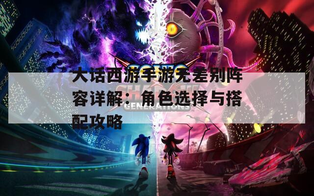大话西游手游无差别阵容详解：角色选择与搭配攻略