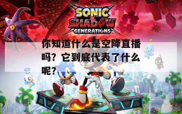 你知道什么是空降直播吗？它到底代表了什么呢？
