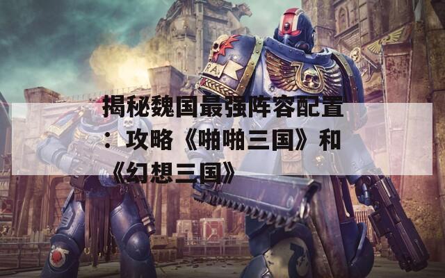 揭秘魏国最强阵容配置：攻略《啪啪三国》和《幻想三国》