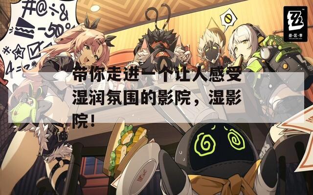 带你走进一个让人感受湿润氛围的影院，湿影院！