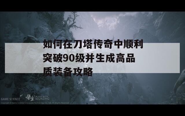如何在刀塔传奇中顺利突破90级并生成高品质装备攻略