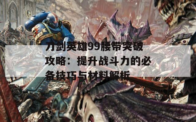 刀剑英雄99腰带突破攻略：提升战斗力的必备技巧与材料解析