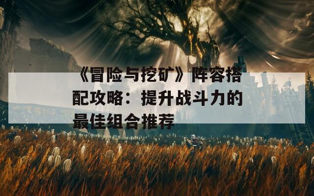 《冒险与挖矿》阵容搭配攻略：提升战斗力的最佳组合推荐