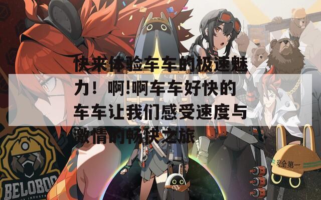 快来体验车车的极速魅力！啊!啊车车好快的车车让我们感受速度与激情的畅快之旅
