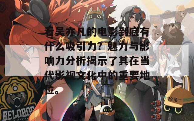 看吴亦凡的电影到底有什么吸引力？魅力与影响力分析揭示了其在当代影视文化中的重要地位。