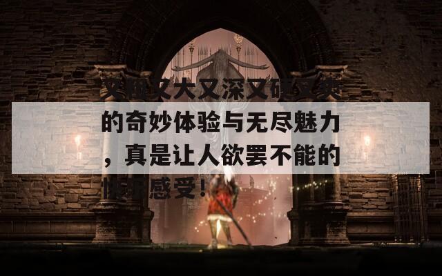 又粗又大又深又硬又爽的奇妙体验与无尽魅力，真是让人欲罢不能的快乐感受！