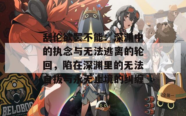 刮伦欲罢不能：深渊中的执念与无法逃离的轮回，陷在深渊里的无法自拔与永无止境的纠缠