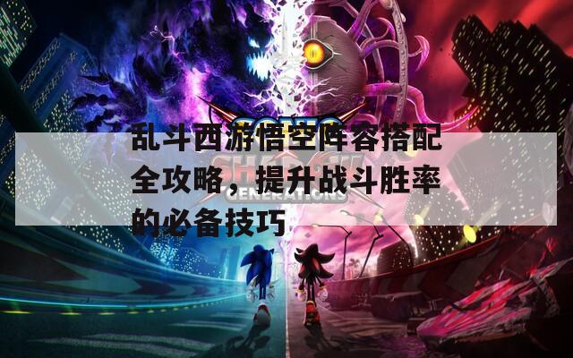 乱斗西游悟空阵容搭配全攻略，提升战斗胜率的必备技巧