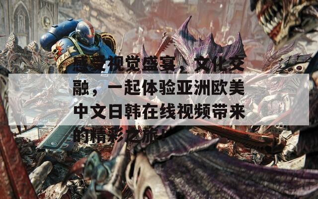 感受视觉盛宴，文化交融，一起体验亚洲欧美中文日韩在线视频带来的精彩之旅！