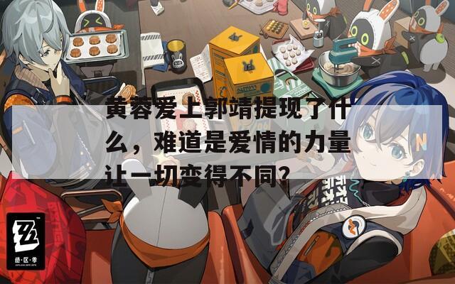 黄蓉爱上郭靖提现了什么，难道是爱情的力量让一切变得不同？
