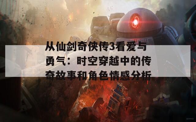 从仙剑奇侠传3看爱与勇气：时空穿越中的传奇故事和角色情感分析
