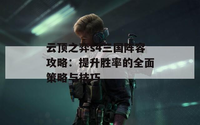 云顶之弈s4三国阵容攻略：提升胜率的全面策略与技巧