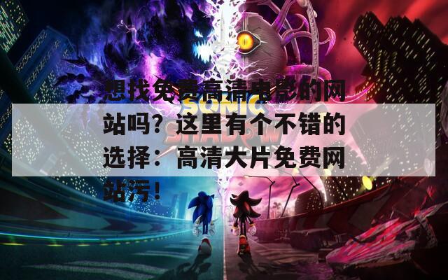 想找免费高清电影的网站吗？这里有个不错的选择：高清大片免费网站污！