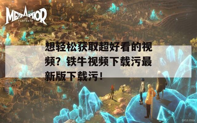 想轻松获取超好看的视频？铁牛视频下载污最新版下载污！