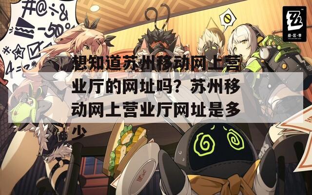 想知道苏州移动网上营业厅的网址吗？苏州移动网上营业厅网址是多少