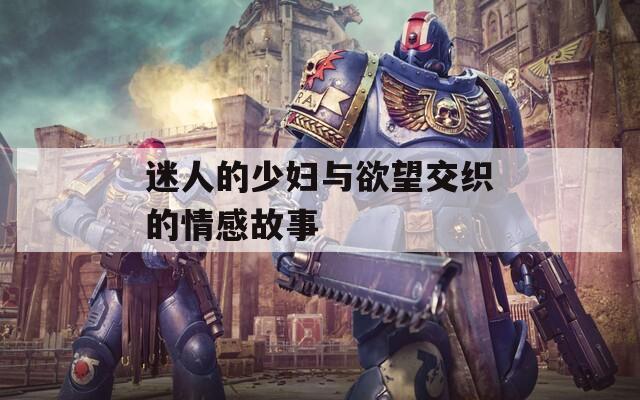 迷人的少妇与欲望交织的情感故事