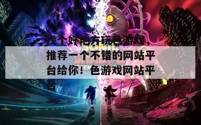 找个好地方玩色游戏，推荐一个不错的网站平台给你！色游戏网站平台