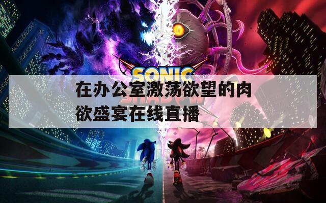 在办公室激荡欲望的肉欲盛宴在线直播