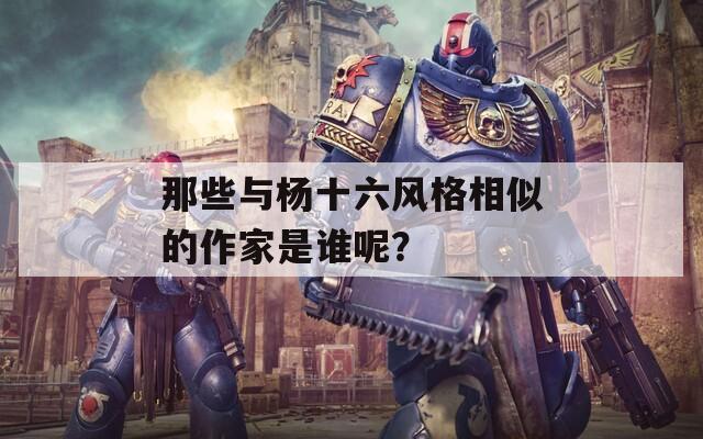 那些与杨十六风格相似的作家是谁呢？