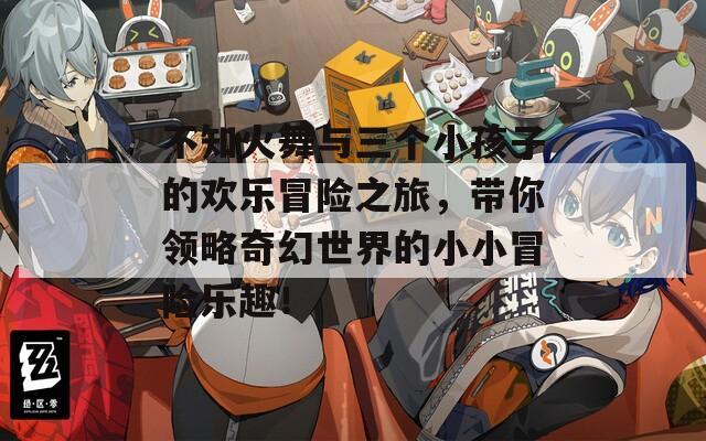 不知火舞与三个小孩子的欢乐冒险之旅，带你领略奇幻世界的小小冒险乐趣！