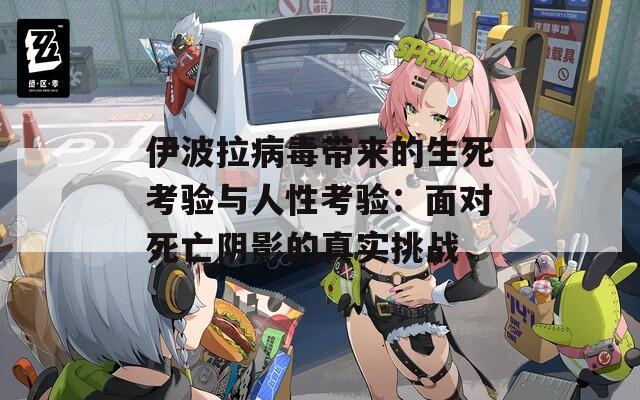 伊波拉病毒带来的生死考验与人性考验：面对死亡阴影的真实挑战