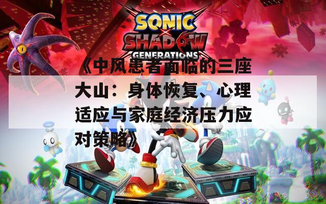 《中风患者面临的三座大山：身体恢复、心理适应与家庭经济压力应对策略》