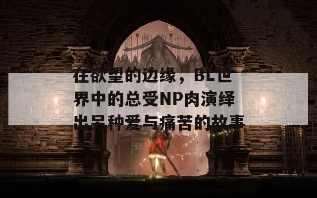 在欲望的边缘，BL世界中的总受NP肉演绎出另种爱与痛苦的故事